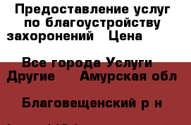 Предоставление услуг по благоустройству захоронений › Цена ­ 100 - Все города Услуги » Другие   . Амурская обл.,Благовещенский р-н